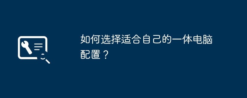 如何选择适合自己的一体电脑配置？(图1)